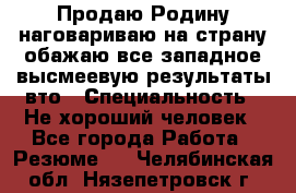 Продаю Родину.наговариваю на страну.обажаю все западное.высмеевую результаты вто › Специальность ­ Не хороший человек - Все города Работа » Резюме   . Челябинская обл.,Нязепетровск г.